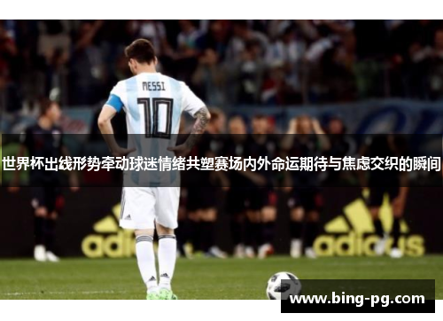 世界杯出线形势牵动球迷情绪共塑赛场内外命运期待与焦虑交织的瞬间