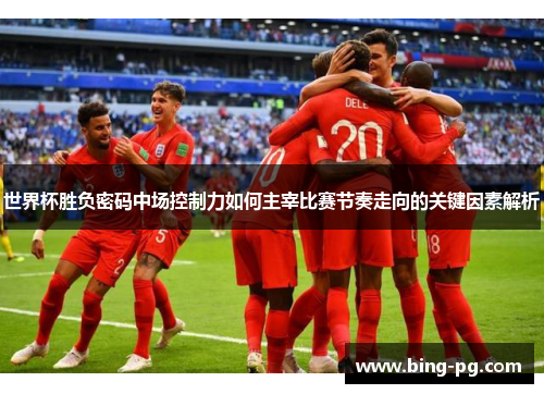 世界杯胜负密码中场控制力如何主宰比赛节奏走向的关键因素解析