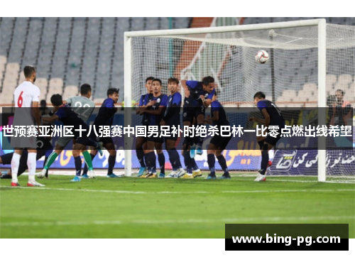世预赛亚洲区十八强赛中国男足补时绝杀巴林一比零点燃出线希望 世预赛亚洲区十八强赛中国男足补时绝杀巴林一比零点燃出线希望