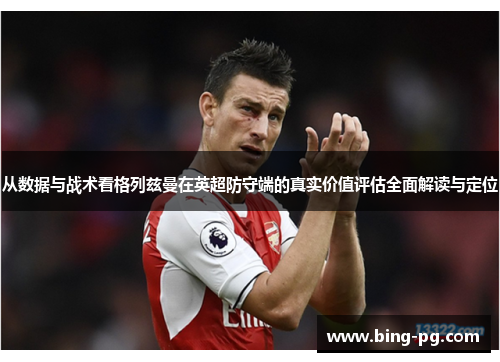 从数据与战术看格列兹曼在英超防守端的真实价值评估全面解读与定位 从数据与战术看格列兹曼在英超防守端的真实价值评估全面解读与定位