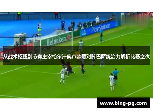 从战术枢纽到节奏主宰恰尔汗奥卢欧冠对阵巴萨统治力解析比赛之夜 从战术枢纽到节奏主宰恰尔汗奥卢欧冠对阵巴萨统治力解析比赛之夜