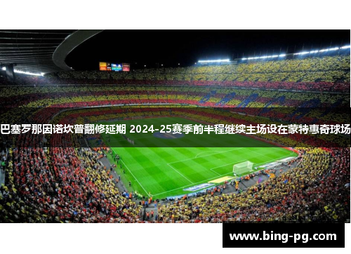 巴塞罗那因诺坎普翻修延期 2024-25赛季前半程继续主场设在蒙特惠奇球场 巴塞罗那因诺坎普翻修延期 2024-25赛季前半程继续主场设在蒙特惠奇球场
