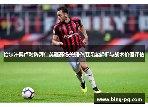 恰尔汗奥卢对阵拜仁英超赛场关键作用深度解析与战术价值评估