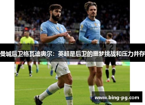 曼城后卫格瓦迪奥尔：英超是后卫的噩梦挑战和压力并存