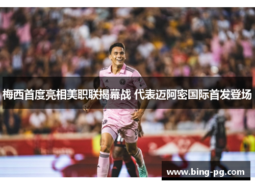 梅西首度亮相美职联揭幕战 代表迈阿密国际首发登场 梅西首度亮相美职联揭幕战 代表迈阿密国际首发登场