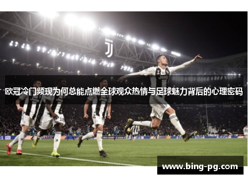 欧冠冷门频现为何总能点燃全球观众热情与足球魅力背后的心理密码