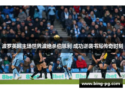 波罗英超主场世界波绝杀伯恩利 成功逆袭书写传奇时刻 波罗英超主场世界波绝杀伯恩利 成功逆袭书写传奇时刻