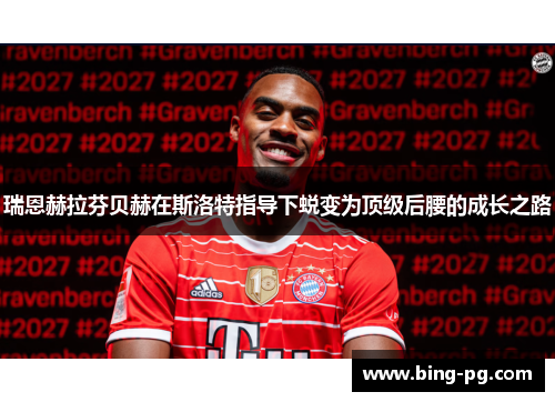 瑞恩赫拉芬贝赫在斯洛特指导下蜕变为顶级后腰的成长之路