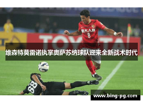 维森特莫雷诺执掌奥萨苏纳球队迎来全新战术时代