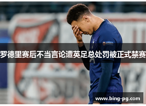 罗德里赛后不当言论遭英足总处罚被正式禁赛 罗德里赛后不当言论遭英足总处罚被正式禁赛