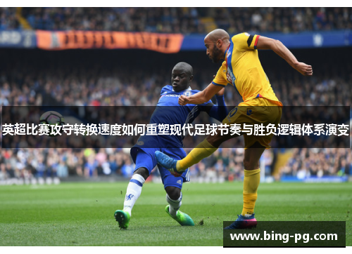 英超比赛攻守转换速度如何重塑现代足球节奏与胜负逻辑体系演变