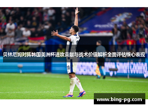 贝林厄姆对阵韩国美洲杯进攻贡献与战术价值解析全面评估核心表现 贝林厄姆对阵韩国美洲杯进攻贡献与战术价值解析全面评估核心表现