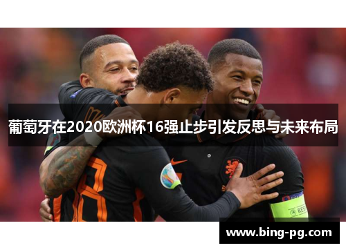 葡萄牙在2020欧洲杯16强止步引发反思与未来布局 葡萄牙在2020欧洲杯16强止步引发反思与未来布局