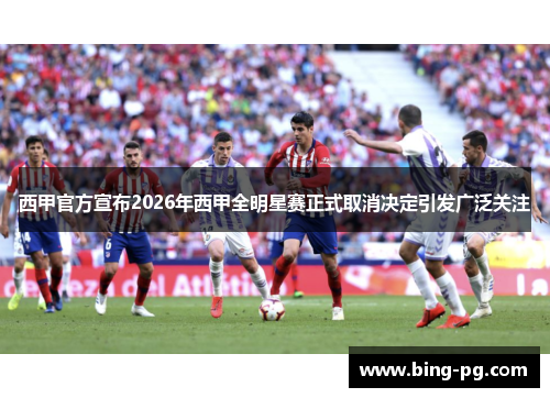 西甲官方宣布2026年西甲全明星赛正式取消决定引发广泛关注