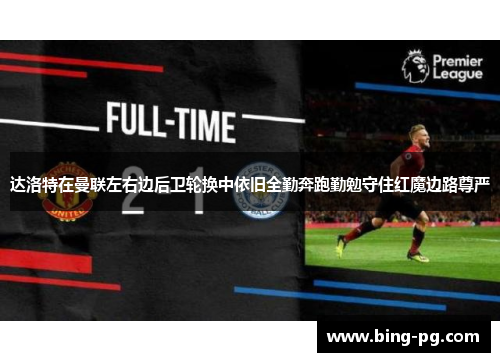 达洛特在曼联左右边后卫轮换中依旧全勤奔跑勤勉守住红魔边路尊严