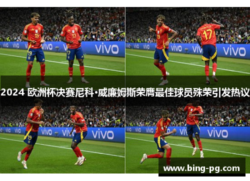 2024 欧洲杯决赛尼科·威廉姆斯荣膺最佳球员殊荣引发热议