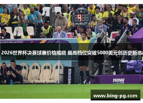 2026世界杯决赛球票价格揭晓 最高档位突破5000美元创历史新高