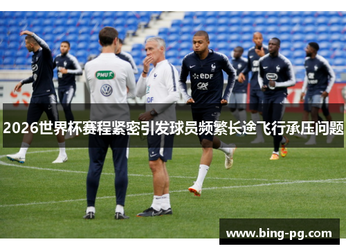 2026世界杯赛程紧密引发球员频繁长途飞行承压问题