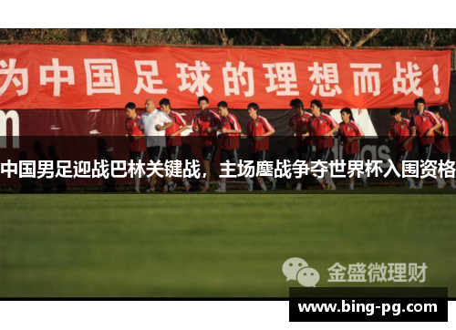 中国男足迎战巴林关键战，主场鏖战争夺世界杯入围资格