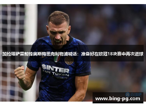 加拉塔萨雷前锋奥斯梅恩向利物浦喊话：准备好在欧冠18决赛中再次进球