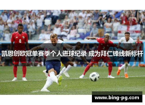 凯恩创欧冠单赛季个人进球纪录 成为拜仁锋线新标杆