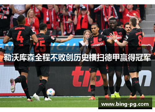 勒沃库森全程不败创历史横扫德甲赢得冠军