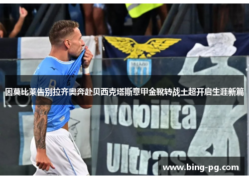 因莫比莱告别拉齐奥奔赴贝西克塔斯意甲金靴转战土超开启生涯新篇