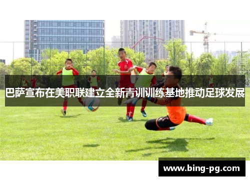 巴萨宣布在美职联建立全新青训训练基地推动足球发展
