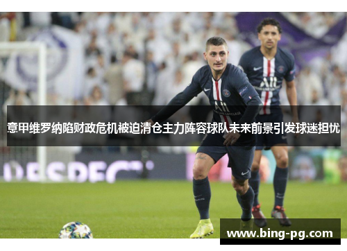 意甲维罗纳陷财政危机被迫清仓主力阵容球队未来前景引发球迷担忧