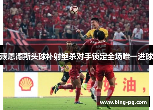 赖恩德斯头球补射绝杀对手锁定全场唯一进球