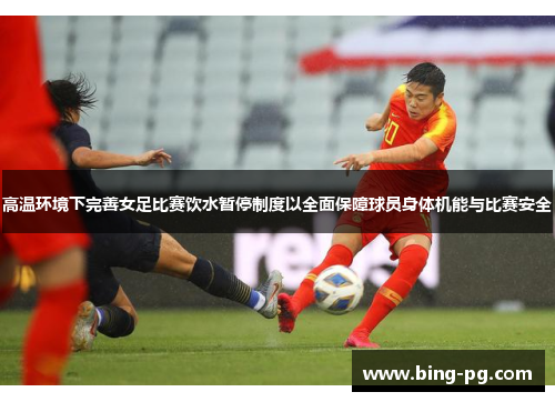 高温环境下完善女足比赛饮水暂停制度以全面保障球员身体机能与比赛安全 高温环境下完善女足比赛饮水暂停制度以全面保障球员身体机能与比赛安全