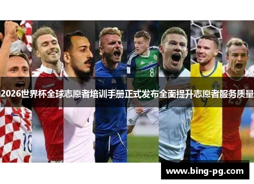 2026世界杯全球志愿者培训手册正式发布全面提升志愿者服务质量 2026世界杯全球志愿者培训手册正式发布全面提升志愿者服务质量