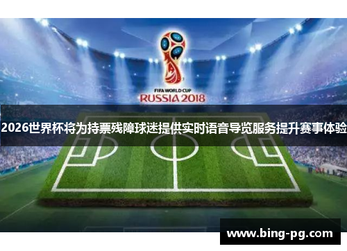 2026世界杯将为持票残障球迷提供实时语音导览服务提升赛事体验 2026世界杯将为持票残障球迷提供实时语音导览服务提升赛事体验