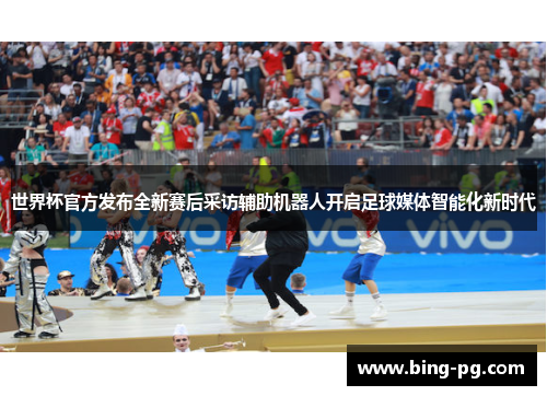 世界杯官方发布全新赛后采访辅助机器人开启足球媒体智能化新时代 世界杯官方发布全新赛后采访辅助机器人开启足球媒体智能化新时代