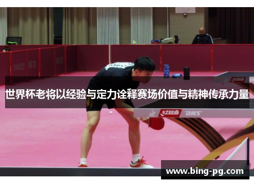 世界杯老将以经验与定力诠释赛场价值与精神传承力量 世界杯老将以经验与定力诠释赛场价值与精神传承力量
