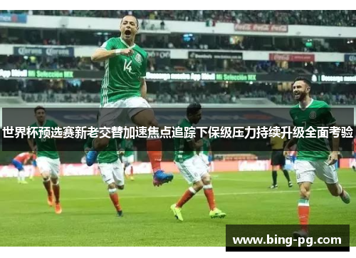 世界杯预选赛新老交替加速焦点追踪下保级压力持续升级全面考验