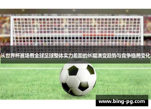 从世界杯赛场看全球足球整体实力差距的长期演变趋势与竞争格局变化