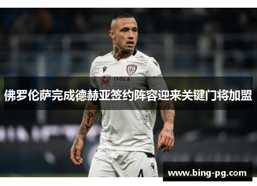 佛罗伦萨完成德赫亚签约阵容迎来关键门将加盟