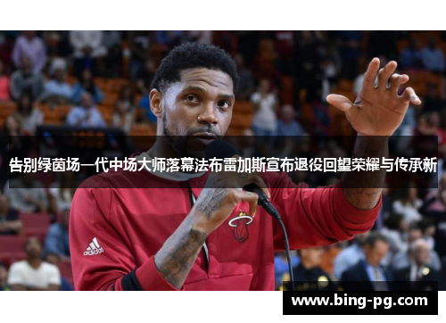 告别绿茵场一代中场大师落幕法布雷加斯宣布退役回望荣耀与传承新