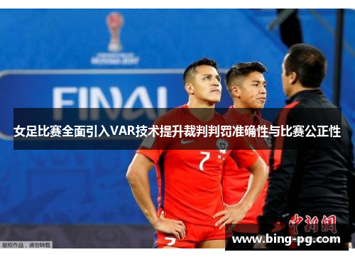 女足比赛全面引入VAR技术提升裁判判罚准确性与比赛公正性 女足比赛全面引入VAR技术提升裁判判罚准确性与比赛公正性
