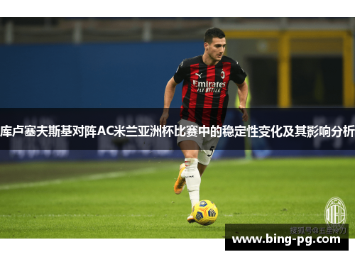 库卢塞夫斯基对阵AC米兰亚洲杯比赛中的稳定性变化及其影响分析 库卢塞夫斯基对阵AC米兰亚洲杯比赛中的稳定性变化及其影响分析