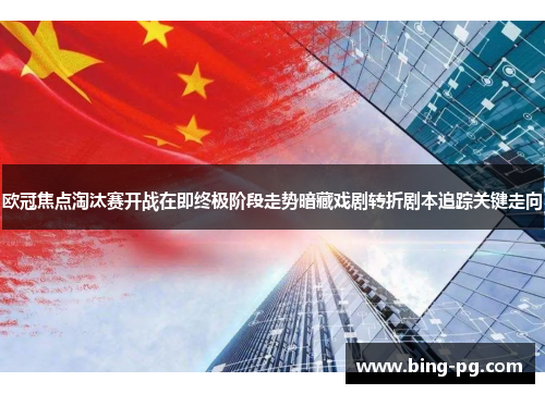 欧冠焦点淘汰赛开战在即终极阶段走势暗藏戏剧转折剧本追踪关键走向