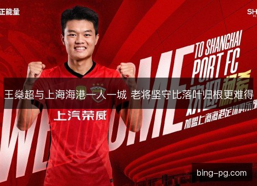 王燊超与上海海港一人一城 老将坚守比落叶归根更难得